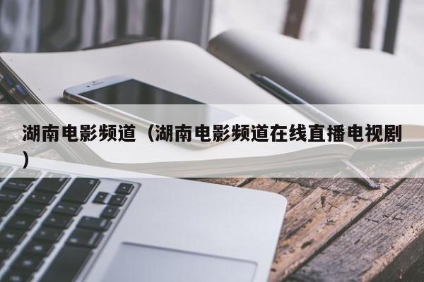 湖南电影频道（湖南电影频道在线直播电视剧）
