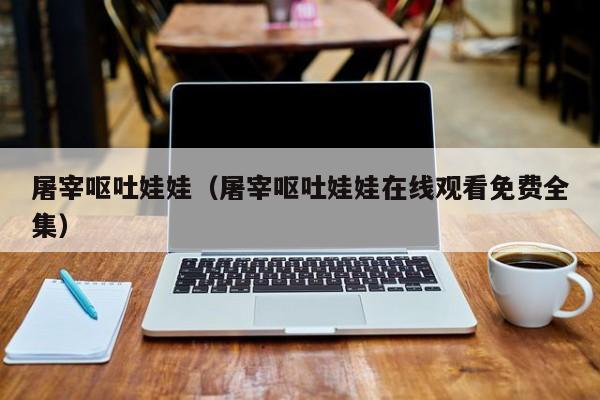 屠宰呕吐娃娃（屠宰呕吐娃娃在线观看免费全集）