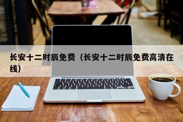 长安十二时辰免费（长安十二时辰免费高清在线）