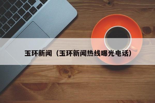 玉环新闻（玉环新闻热线曝光电话）