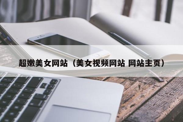 超嫩美女网站（美女视频网站 网站主页）