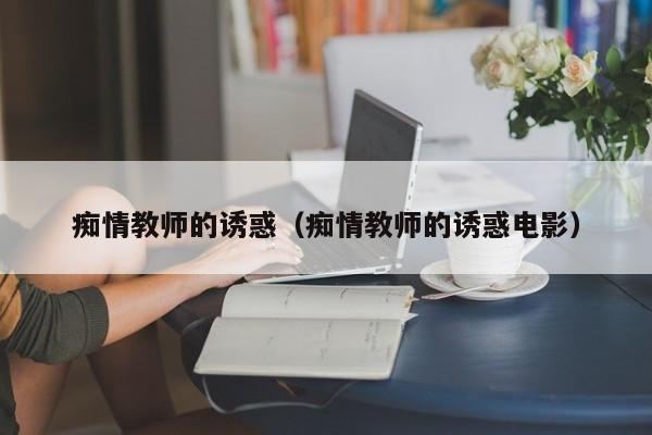 痴情教师的诱惑（痴情教师的诱惑电影）