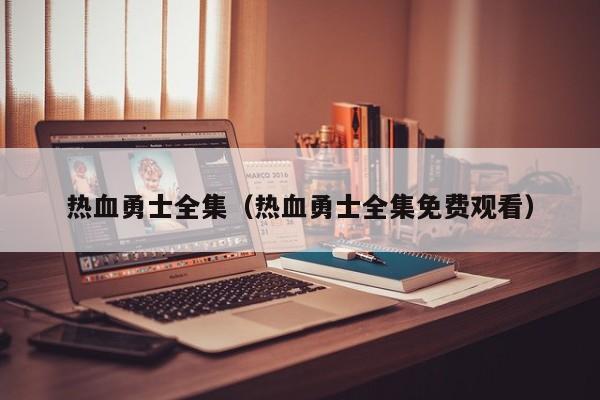 热血勇士全集（热血勇士全集免费观看）