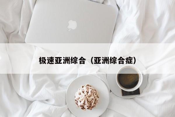 极速亚洲综合（亚洲综合症）