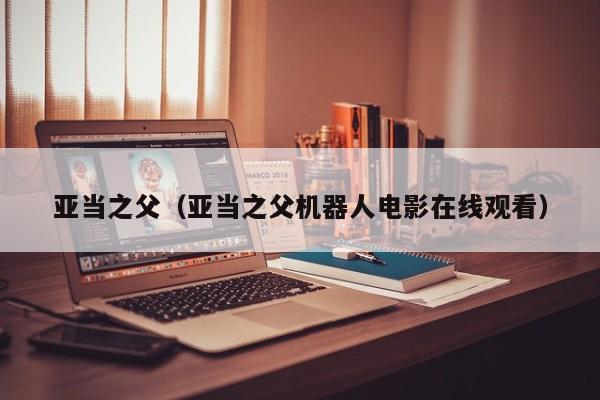 亚当之父（亚当之父机器人电影在线观看）