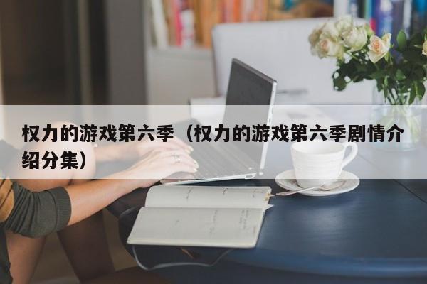 权力的游戏第六季（权力的游戏第六季剧情介绍分集）
