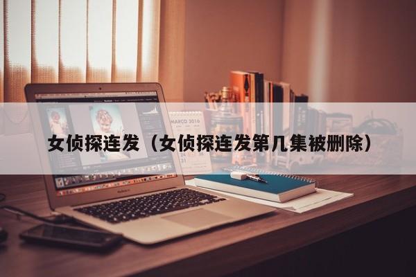 女侦探连发（女侦探连发第几集被删除）